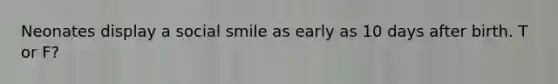 Neonates display a social smile as early as 10 days after birth. T or F?