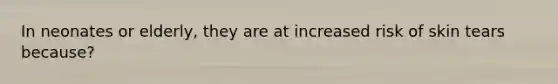 In neonates or elderly, they are at increased risk of skin tears because?