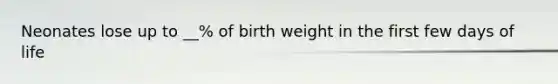 Neonates lose up to __% of birth weight in the first few days of life