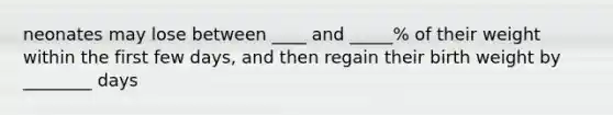 neonates may lose between ____ and _____% of their weight within the first few days, and then regain their birth weight by ________ days