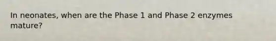 In neonates, when are the Phase 1 and Phase 2 enzymes mature?