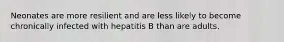 Neonates are more resilient and are less likely to become chronically infected with hepatitis B than are adults.