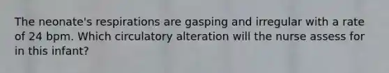 The neonate's respirations are gasping and irregular with a rate of 24 bpm. Which circulatory alteration will the nurse assess for in this infant?