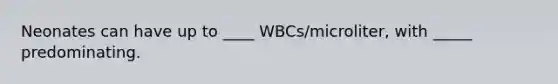 Neonates can have up to ____ WBCs/microliter, with _____ predominating.