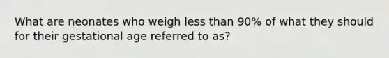 What are neonates who weigh less than 90% of what they should for their gestational age referred to as?