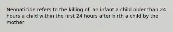 Neonaticide refers to the killing of: an infant a child older than 24 hours a child within the first 24 hours after birth a child by the mother