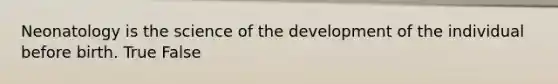 Neonatology is the science of the development of the individual before birth. True False