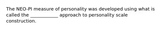 The NEO-PI measure of personality was developed using what is called the ____________ approach to personality scale construction.