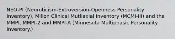 NEO-PI (Neuroticism-Extroversion-Openness Personality Inventory), Millon Clinical Mutliaxial Inventory (MCMI-III) and the MMPI, MMPI-2 and MMPI-A (Minnesota Multiphasic Personality Inventory.)