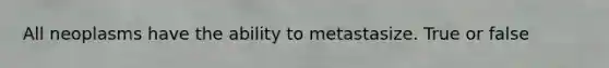 All neoplasms have the ability to metastasize. True or false