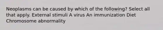 Neoplasms can be caused by which of the following? Select all that apply. External stimuli A virus An immunization Diet Chromosome abnormality