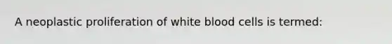 A neoplastic proliferation of white blood cells is termed: