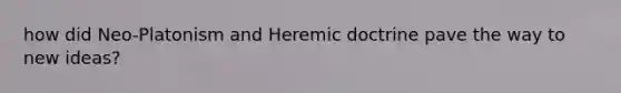 how did Neo-Platonism and Heremic doctrine pave the way to new ideas?