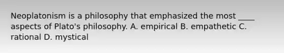 Neoplatonism is a philosophy that emphasized the most ____ aspects of Plato's philosophy. A. empirical B. empathetic C. rational D. mystical