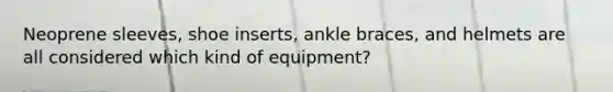 Neoprene sleeves, shoe inserts, ankle braces, and helmets are all considered which kind of equipment?