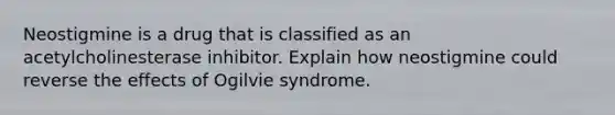 Neostigmine is a drug that is classified as an acetylcholinesterase inhibitor. Explain how neostigmine could reverse the effects of Ogilvie syndrome.