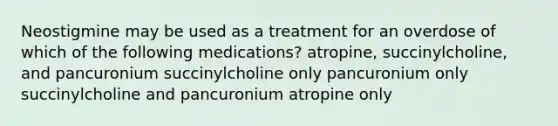 Neostigmine may be used as a treatment for an overdose of which of the following medications? atropine, succinylcholine, and pancuronium succinylcholine only pancuronium only succinylcholine and pancuronium atropine only