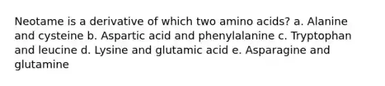 Neotame is a derivative of which two amino acids? a. Alanine and cysteine b. Aspartic acid and phenylalanine c. Tryptophan and leucine d. Lysine and glutamic acid e. Asparagine and glutamine