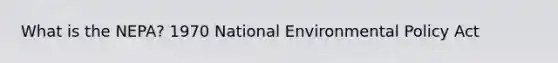 What is the NEPA? 1970 National Environmental Policy Act