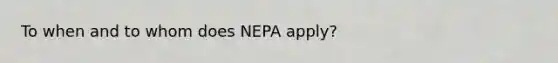 To when and to whom does NEPA apply?