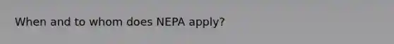 When and to whom does NEPA apply?