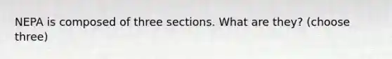 NEPA is composed of three sections. What are they? (choose three)