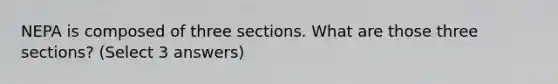 NEPA is composed of three sections. What are those three sections? (Select 3 answers)