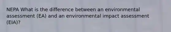 NEPA What is the difference between an environmental assessment (EA) and an environmental impact assessment (EIA)?