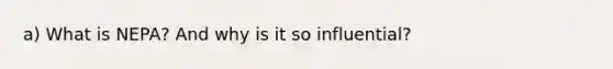 a) What is NEPA? And why is it so influential?