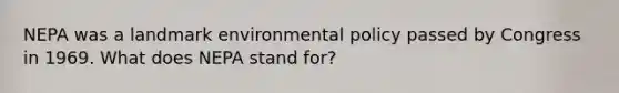 NEPA was a landmark environmental policy passed by Congress in 1969. What does NEPA stand for?