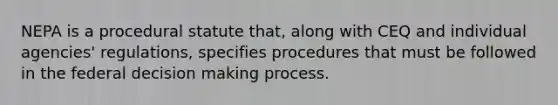 NEPA is a procedural statute that, along with CEQ and individual agencies' regulations, specifies procedures that must be followed in the federal decision making process.