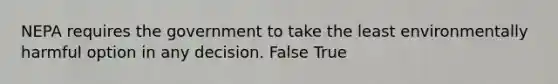 NEPA requires the government to take the least environmentally harmful option in any decision. False True