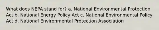 What does NEPA stand for? a. National Environmental Protection Act b. National Energy Policy Act c. National Environmental Policy Act d. National Environmental Protection Association