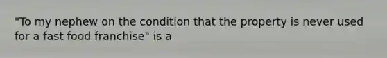 "To my nephew on the condition that the property is never used for a fast food franchise" is a