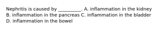 Nephritis is caused by __________. A. inflammation in the kidney B. inflammation in the pancreas C. inflammation in the bladder D. inflammation in the bowel