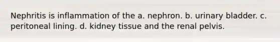 Nephritis is inflammation of the a. nephron. b. urinary bladder. c. peritoneal lining. d. kidney tissue and the renal pelvis.