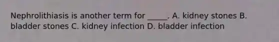 Nephrolithiasis is another term for _____. A. kidney stones B. bladder stones C. kidney infection D. bladder infection