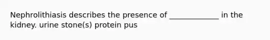 Nephrolithiasis describes the presence of _____________ in the kidney. urine stone(s) protein pus