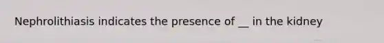 Nephrolithiasis indicates the presence of __ in the kidney