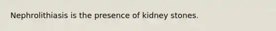Nephrolithiasis is the presence of kidney stones.