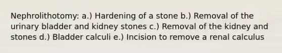 Nephrolithotomy: a.) Hardening of a stone b.) Removal of the <a href='https://www.questionai.com/knowledge/kb9SdfFdD9-urinary-bladder' class='anchor-knowledge'>urinary bladder</a> and kidney stones c.) Removal of the kidney and stones d.) Bladder calculi e.) Incision to remove a renal calculus