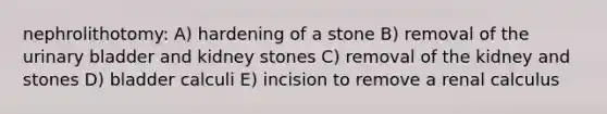 nephrolithotomy: A) hardening of a stone B) removal of the <a href='https://www.questionai.com/knowledge/kb9SdfFdD9-urinary-bladder' class='anchor-knowledge'>urinary bladder</a> and kidney stones C) removal of the kidney and stones D) bladder calculi E) incision to remove a renal calculus