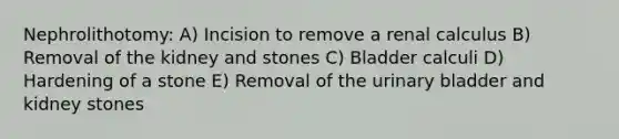 Nephrolithotomy: A) Incision to remove a renal calculus B) Removal of the kidney and stones C) Bladder calculi D) Hardening of a stone E) Removal of the urinary bladder and kidney stones