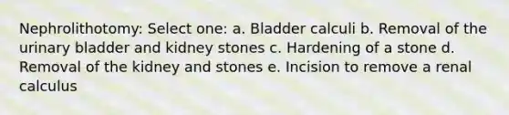 Nephrolithotomy: Select one: a. Bladder calculi b. Removal of the urinary bladder and kidney stones c. Hardening of a stone d. Removal of the kidney and stones e. Incision to remove a renal calculus