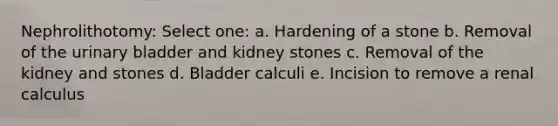 Nephrolithotomy: Select one: a. Hardening of a stone b. Removal of the urinary bladder and kidney stones c. Removal of the kidney and stones d. Bladder calculi e. Incision to remove a renal calculus