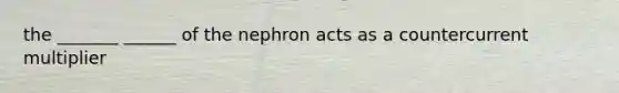 the _______ ______ of the nephron acts as a countercurrent multiplier