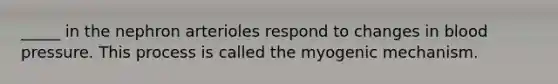 _____ in the nephron arterioles respond to changes in blood pressure. This process is called the myogenic mechanism.