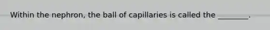 Within the​ nephron, the ball of capillaries is called the​ ________.