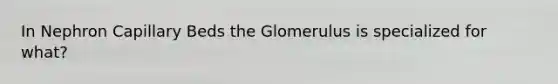 In Nephron Capillary Beds the Glomerulus is specialized for what?