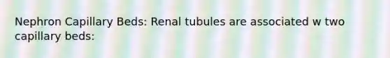 Nephron Capillary Beds: Renal tubules are associated w two capillary beds: